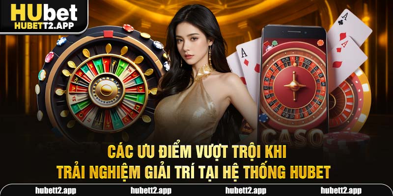 Các ưu điểm vượt trội khi trải nghiệm giải trí tại hệ thống HUBET