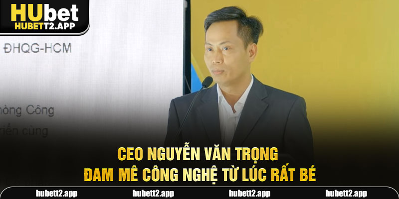 Ceo Nguyễn Văn Trọng đam mê công nghệ từ lúc rất bé