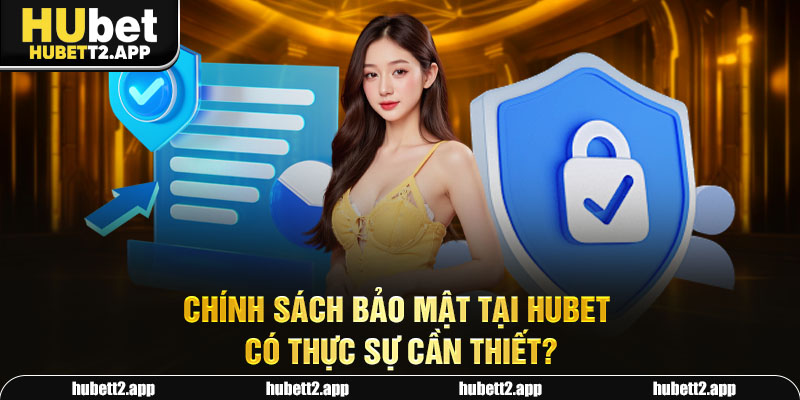 Chính sách bảo mật tại HUBET có thực sự cần thiết?