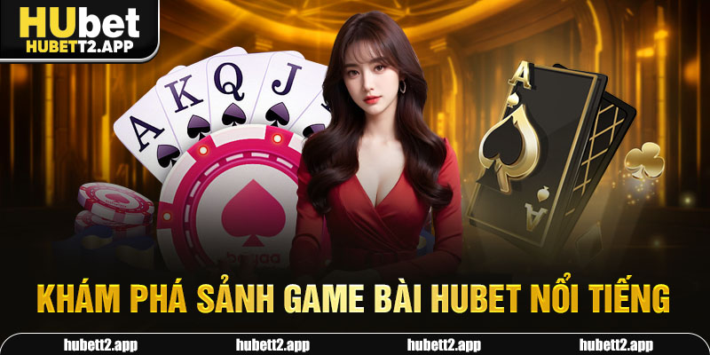 Khám phá sảnh game bài HUBET nổi tiếng